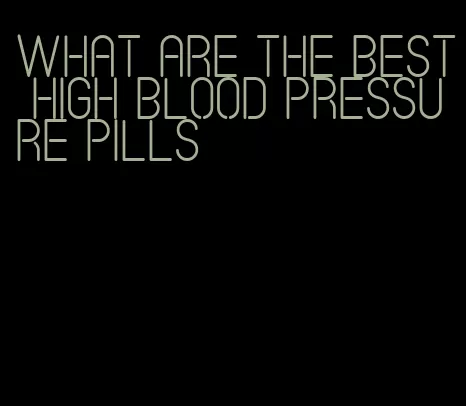 what are the best high blood pressure pills