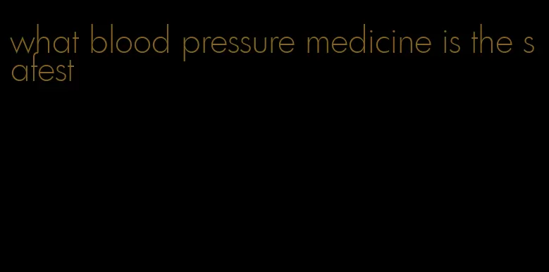 what blood pressure medicine is the safest