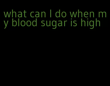 what can I do when my blood sugar is high