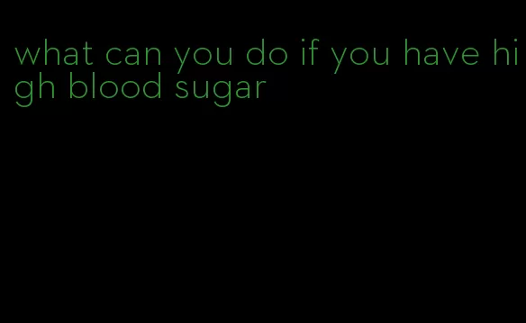 what can you do if you have high blood sugar