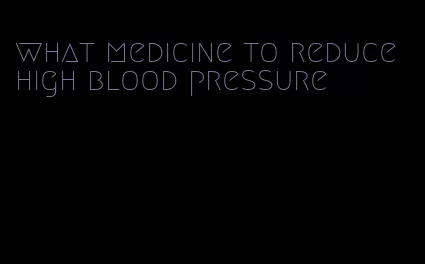 what medicine to reduce high blood pressure
