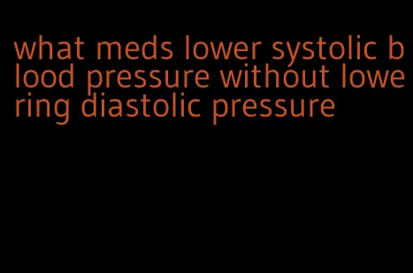 what meds lower systolic blood pressure without lowering diastolic pressure