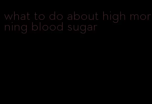 what to do about high morning blood sugar