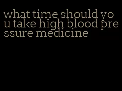 what time should you take high blood pressure medicine