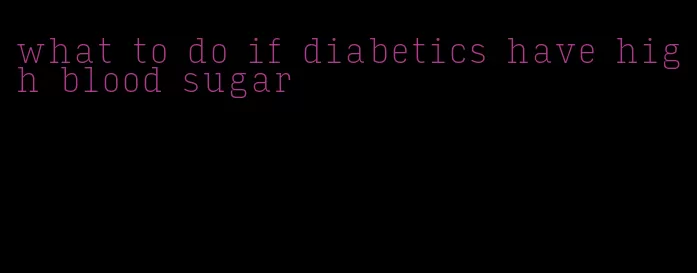 what to do if diabetics have high blood sugar