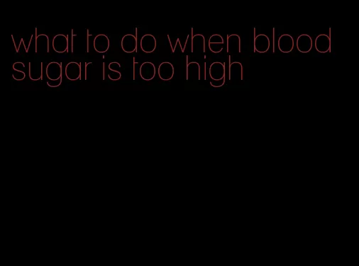 what to do when blood sugar is too high