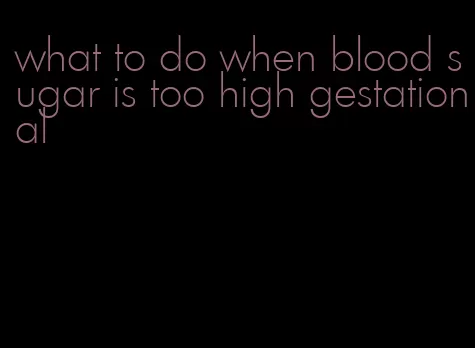 what to do when blood sugar is too high gestational