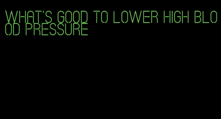 what's good to lower high blood pressure