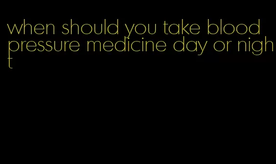 when should you take blood pressure medicine day or night