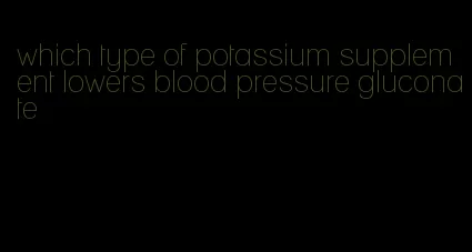 which type of potassium supplement lowers blood pressure gluconate