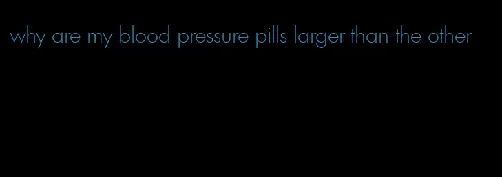 why are my blood pressure pills larger than the other
