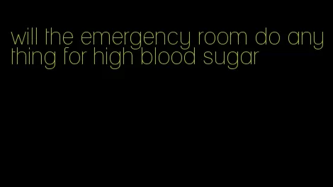 will the emergency room do anything for high blood sugar