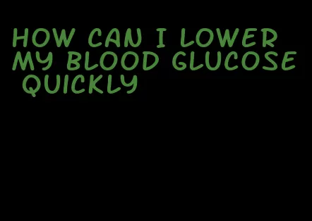 how can I lower my blood glucose quickly