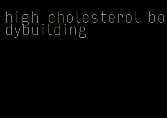 high cholesterol bodybuilding