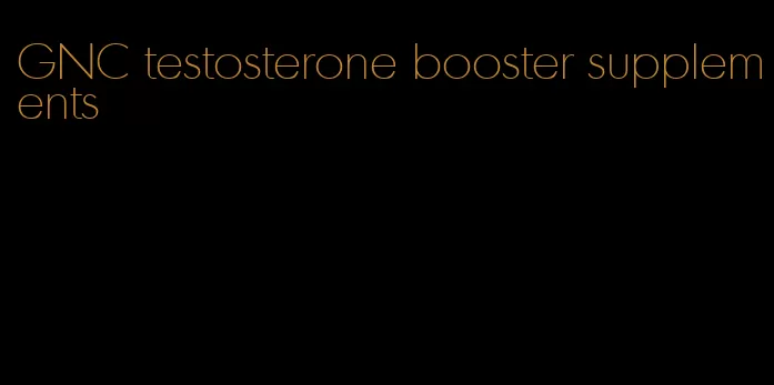 GNC testosterone booster supplements