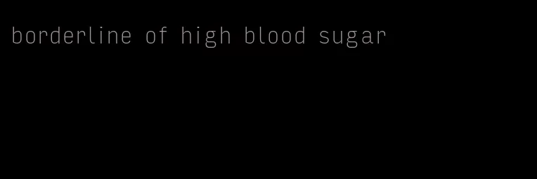 borderline of high blood sugar