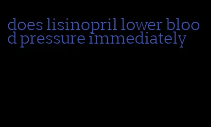 does lisinopril lower blood pressure immediately