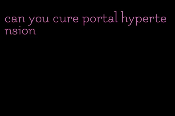 can you cure portal hypertension
