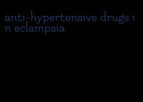 anti-hypertensive drugs in eclampsia