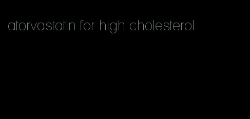 atorvastatin for high cholesterol