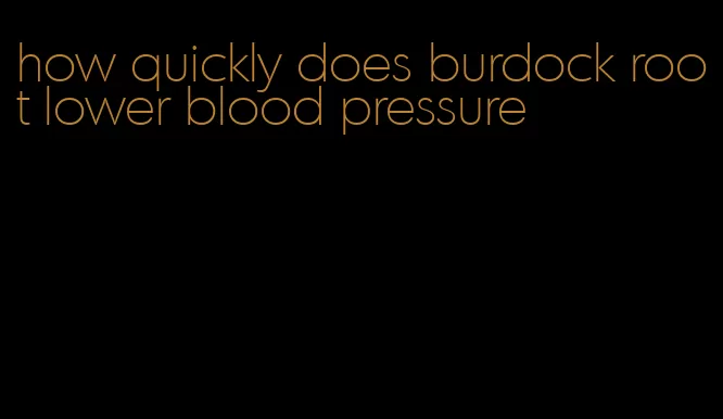 how quickly does burdock root lower blood pressure