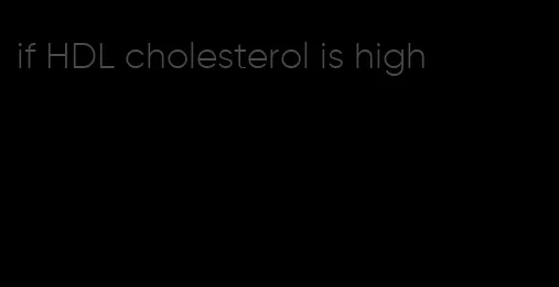 if HDL cholesterol is high