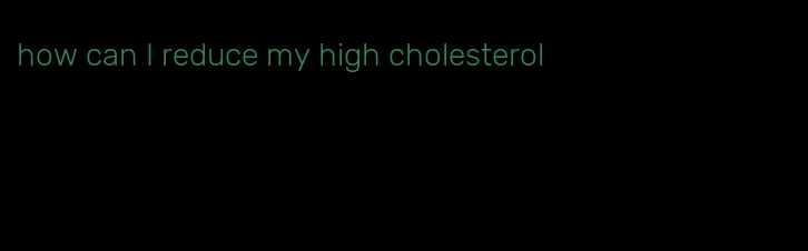 how can I reduce my high cholesterol