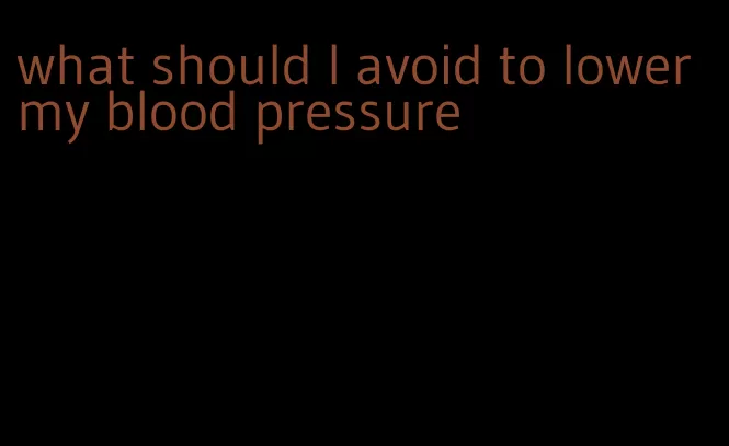 what should I avoid to lower my blood pressure