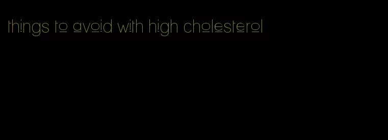 things to avoid with high cholesterol