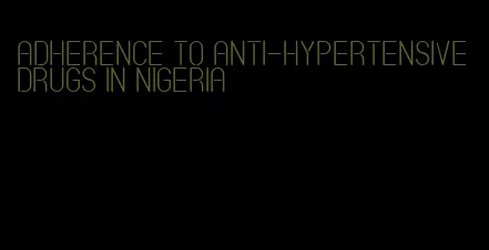 adherence to anti-hypertensive drugs in Nigeria