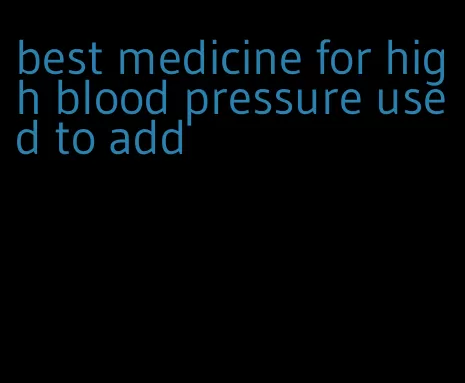 best medicine for high blood pressure used to add