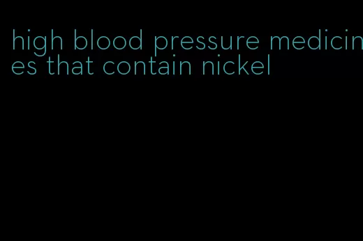 high blood pressure medicines that contain nickel