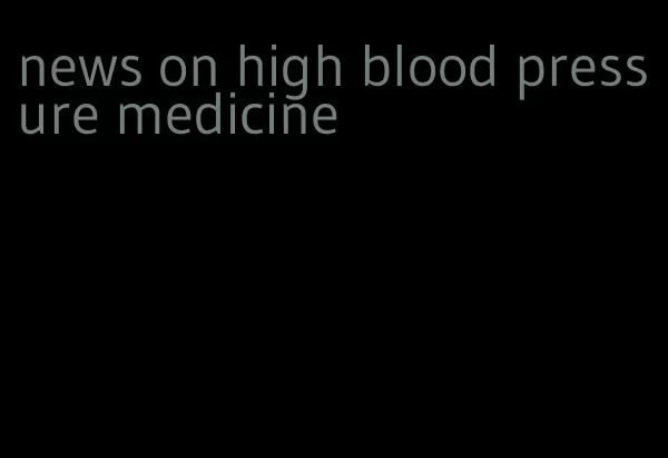 news on high blood pressure medicine