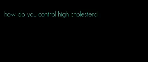 how do you control high cholesterol