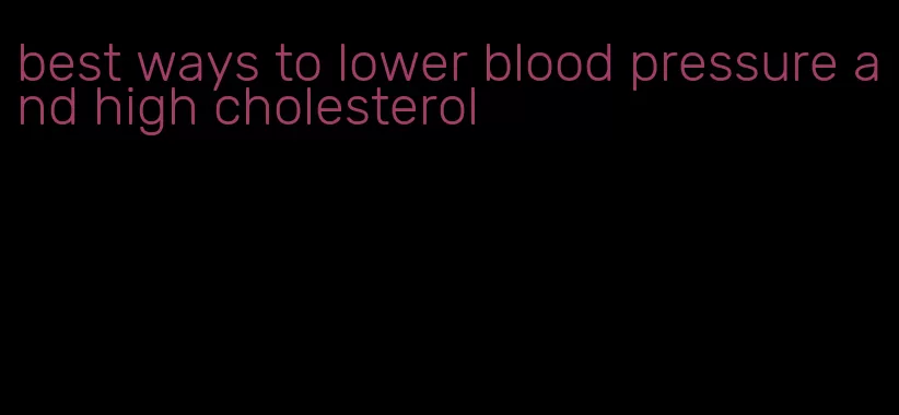 best ways to lower blood pressure and high cholesterol