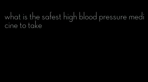 what is the safest high blood pressure medicine to take