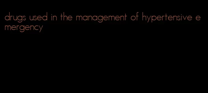drugs used in the management of hypertensive emergency