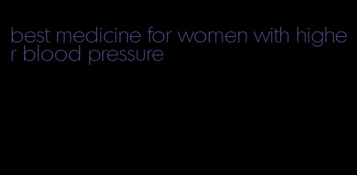 best medicine for women with higher blood pressure