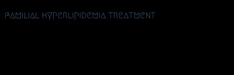 familial hyperlipidemia treatment
