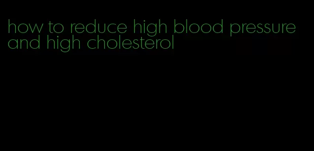 how to reduce high blood pressure and high cholesterol