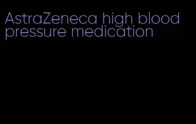 AstraZeneca high blood pressure medication