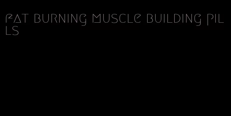 fat burning muscle building pills