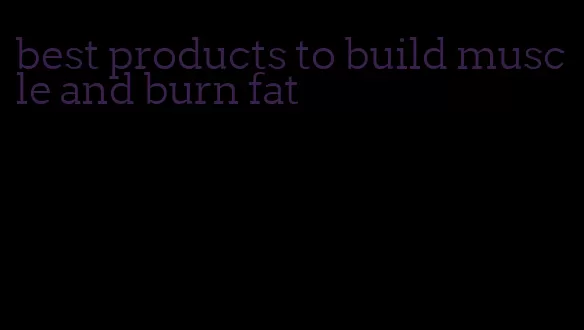 best products to build muscle and burn fat