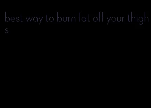 best way to burn fat off your thighs