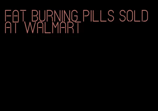 fat burning pills sold at Walmart