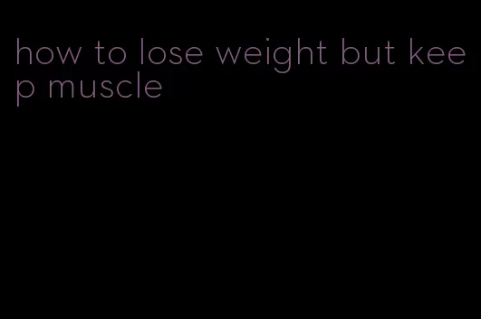 how to lose weight but keep muscle
