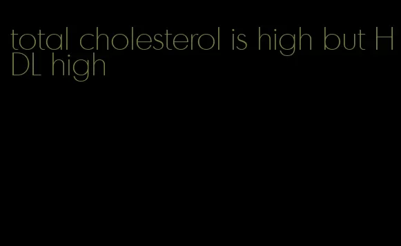 total cholesterol is high but HDL high