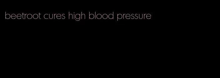 beetroot cures high blood pressure