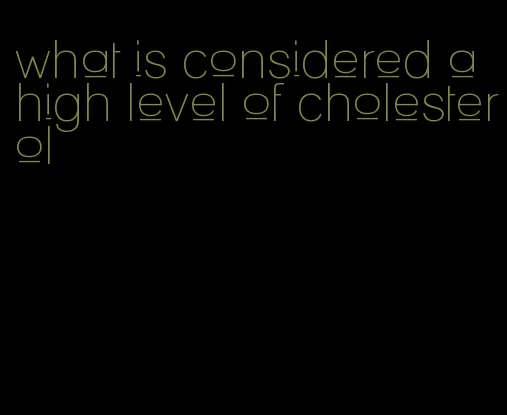 what is considered a high level of cholesterol