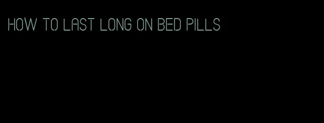 how to last long on bed pills